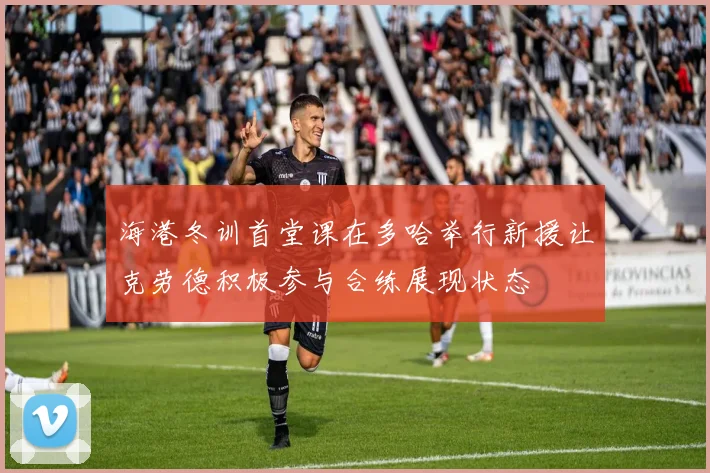 海港冬训首堂课在多哈举行新援让克劳德积极参与合练展现状态
