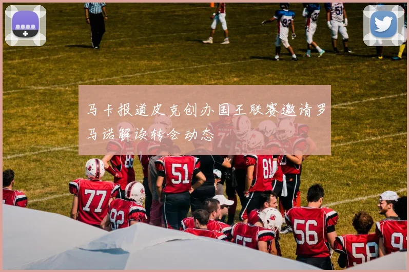 马卡报道皮克创办国王联赛邀请罗马诺解读转会动态