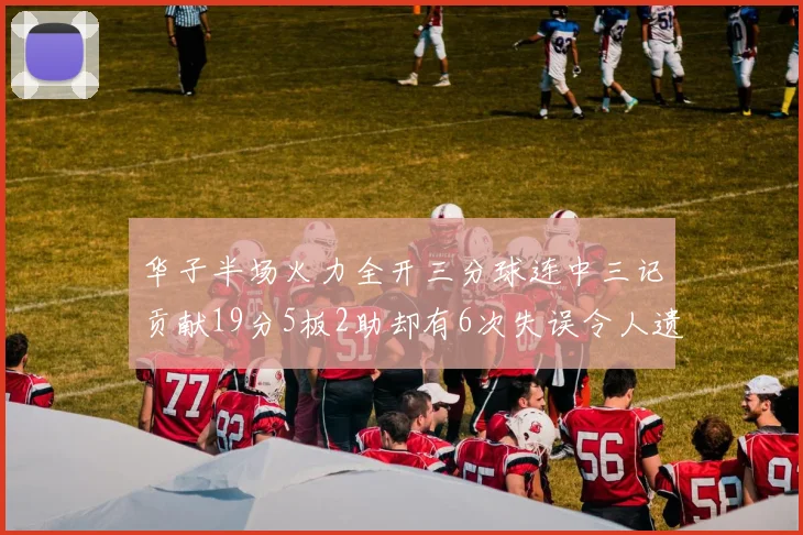 华子半场火力全开三分球连中三记贡献19分5板2助却有6次失误令人遗憾