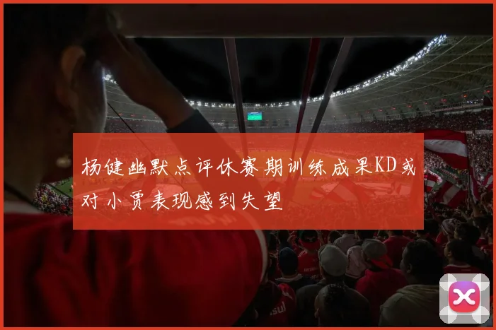 杨健幽默点评休赛期训练成果KD或对小贾表现感到失望