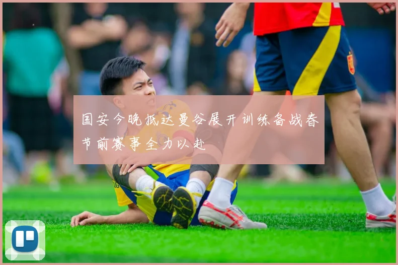 国安今晚抵达曼谷展开训练备战春节前赛事全力以赴