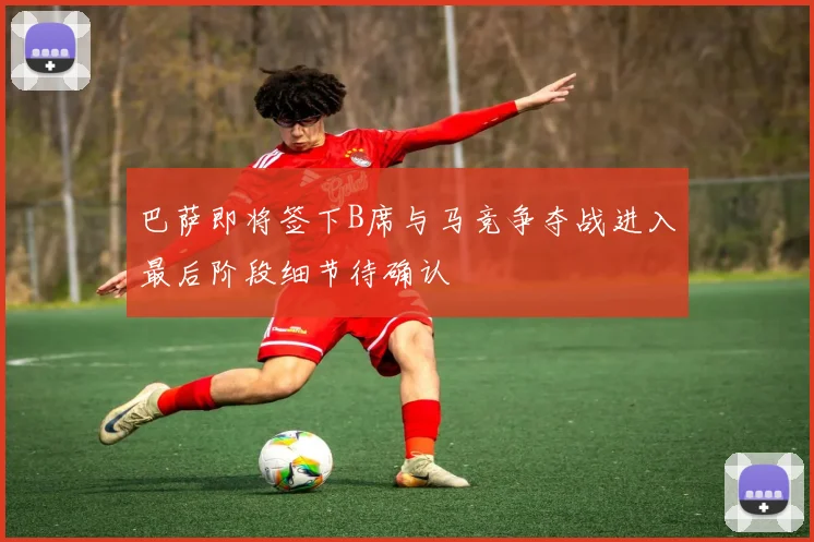 巴萨即将签下B席与马竞争夺战进入最后阶段细节待确认
