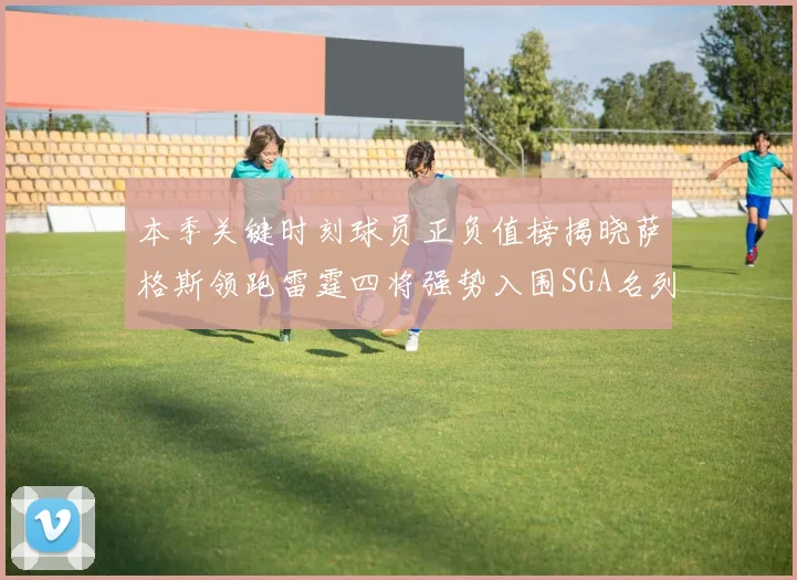 本季关键时刻球员正负值榜揭晓萨格斯领跑雷霆四将强势入围SGA名列第三