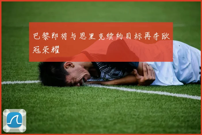 巴黎即将与恩里克续约目标再夺欧冠荣耀
