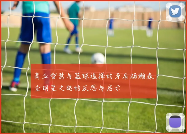商业智慧与篮球选择的矛盾杨瀚森全明星之路的反思与启示