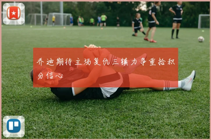 乔迪期待主场复仇三镇力争重拾积分信心