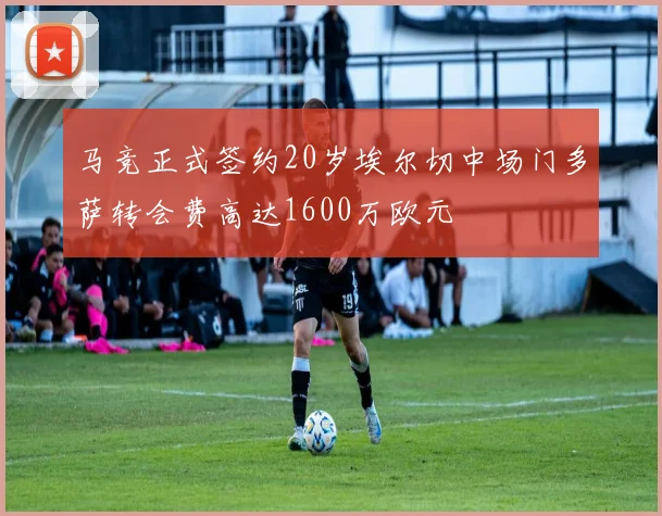马竞正式签约20岁埃尔切中场门多萨转会费高达1600万欧元