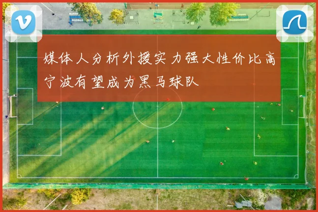 媒体人分析外援实力强大性价比高宁波有望成为黑马球队