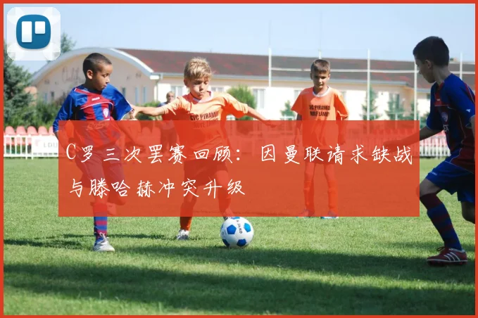 C罗三次罢赛回顾：因曼联请求缺战与滕哈赫冲突升级