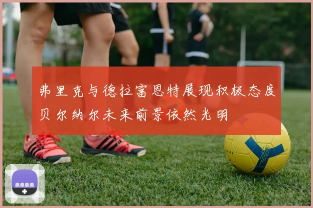 弗里克与德拉富恩特展现积极态度贝尔纳尔未来前景依然光明