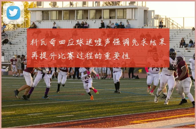 科瓦奇回应球迷嘘声强调先求结果再提升比赛过程的重要性