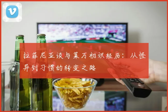 拉菲尼亚谈与莱万初识经历：从怪异到习惯的转变之路
