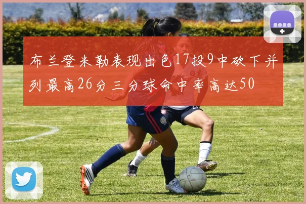 布兰登米勒表现出色17投9中砍下并列最高26分三分球命中率高达50