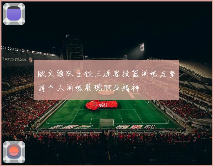欧文随队出征三连客投篮训练后坚持个人训练展现职业精神