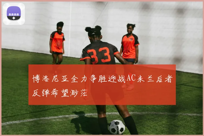 博洛尼亚全力争胜迎战AC米兰后者反弹希望渺茫