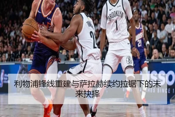 利物浦锋线重建与萨拉赫续约拉锯下的未来抉择